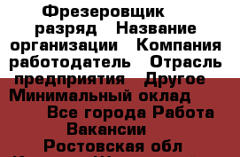 Фрезеровщик 4-6 разряд › Название организации ­ Компания-работодатель › Отрасль предприятия ­ Другое › Минимальный оклад ­ 40 000 - Все города Работа » Вакансии   . Ростовская обл.,Каменск-Шахтинский г.